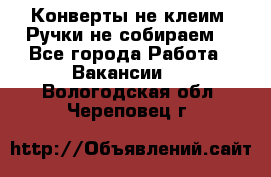 Конверты не клеим! Ручки не собираем! - Все города Работа » Вакансии   . Вологодская обл.,Череповец г.